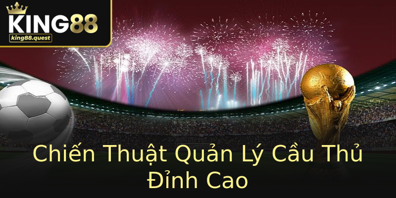 Chiến Thuật Quản Lý Cầu Thủ Đỉnh Cao Chiến Thuật Quản Lý Cầu Thủ Đỉnh Cao