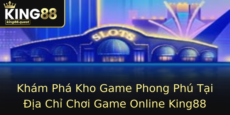 Khám Phá Kho Game Phong Phú Tại Địa Chỉ Chơi Game Online King88 Khám Phá Kho Game Phong Phú Tại Địa Chỉ Chơi Game Online King88